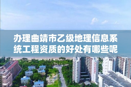 办理曲靖市乙级地理信息系统工程资质的好处有哪些呢?