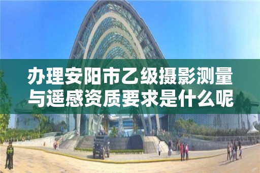 办理安阳市乙级摄影测量与遥感资质要求是什么呢?