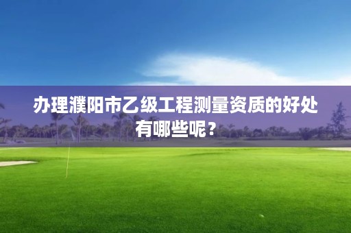 办理濮阳市乙级工程测量资质的好处有哪些呢?