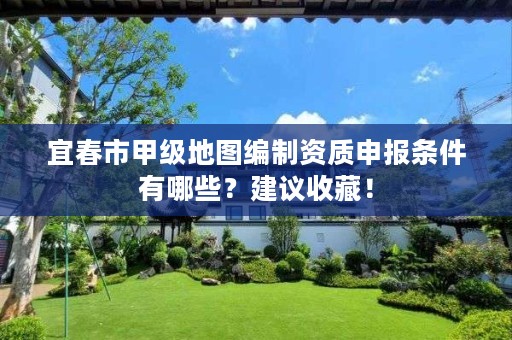 宜春市甲级地图编制资质申报条件有哪些?建议收藏!