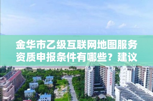 金华市乙级互联网地图服务资质申报条件有哪些？建议收藏！