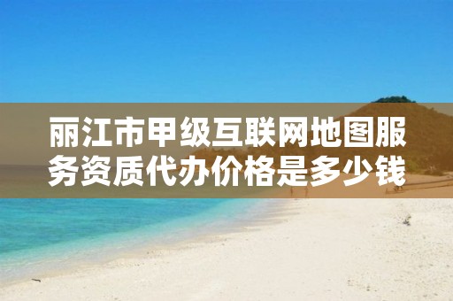 丽江市甲级互联网地图服务资质代办价格是多少钱呢?