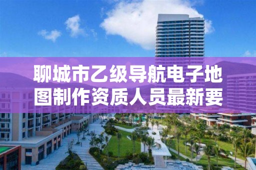 聊城市乙级导航电子地图制作资质人员最新要求是多少个?