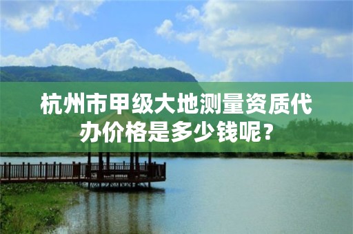 杭州市甲级大地测量资质代办价格是多少钱呢？