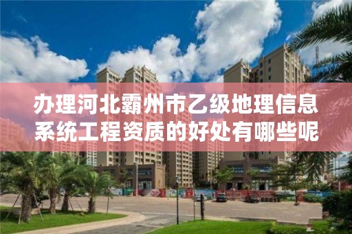 办理河北霸州市乙级地理信息系统工程资质的好处有哪些呢?