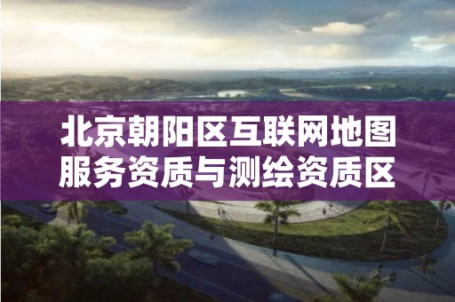 北京朝阳区互联网地图服务资质与测绘资质区别是什么呢?