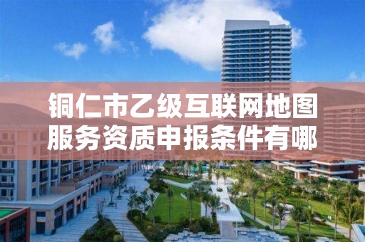 铜仁市乙级互联网地图服务资质申报条件有哪些呢?