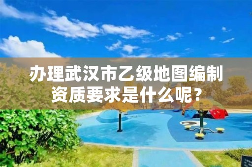 办理武汉市乙级地图编制资质要求是什么呢?