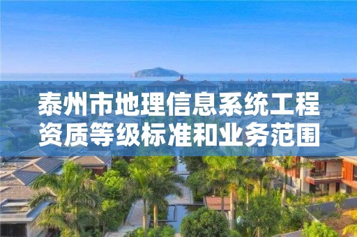 泰州市地理信息系统工程资质等级标准和业务范围分别是什么?