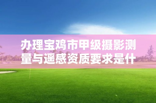 办理宝鸡市甲级摄影测量与遥感资质要求是什么?