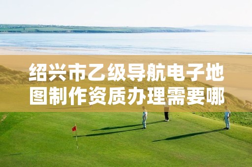 绍兴市乙级导航电子地图制作资质办理需要哪些条件？