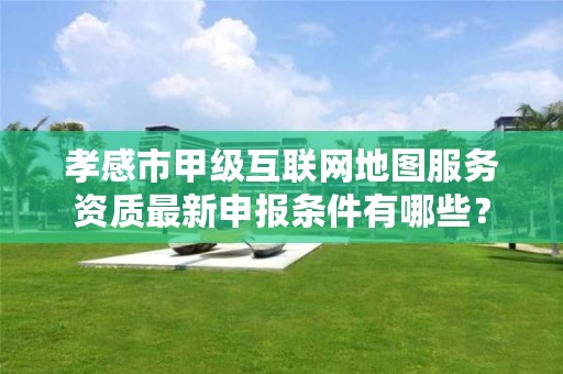 孝感市甲级互联网地图服务资质最新申报条件有哪些?