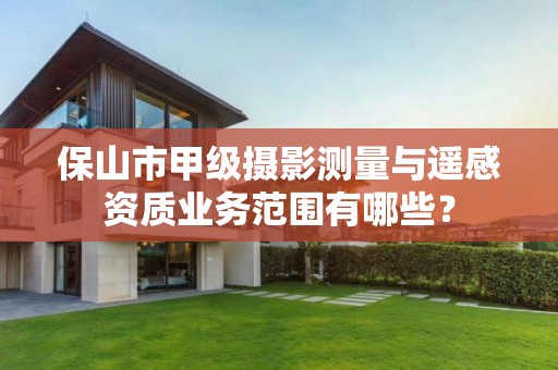 保山市甲级摄影测量与遥感资质业务范围有哪些?