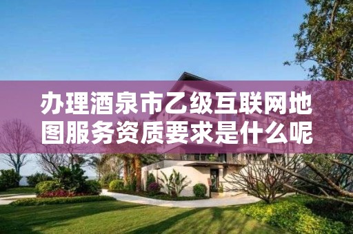 办理酒泉市乙级互联网地图服务资质要求是什么呢?