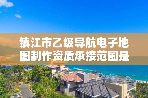 镇江市乙级导航电子地图制作资质承接范围是有哪些呢?
