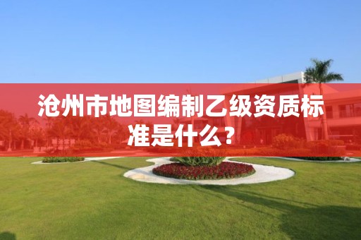 沧州市地图编制乙级资质标准是什么?