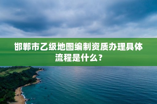 邯郸市乙级地图编制资质办理具体流程是什么?