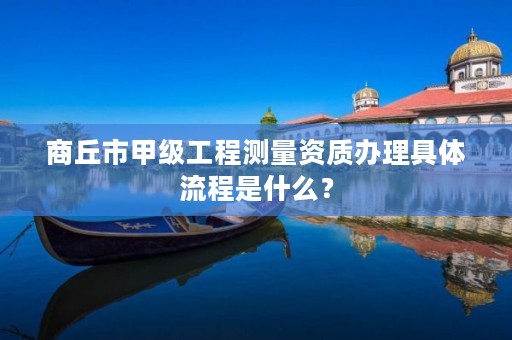 商丘市甲级工程测量资质办理具体流程是什么?