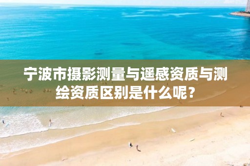 宁波市摄影测量与遥感资质与测绘资质区别是什么呢？