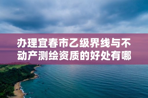 办理宜春市乙级界线与不动产测绘资质的好处有哪些呢?