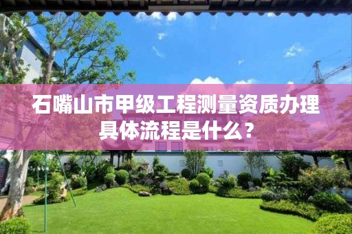 石嘴山市甲级工程测量资质办理具体流程是什么?