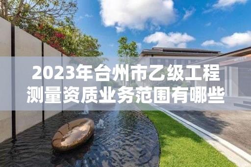 2023年台州市乙级工程测量资质业务范围有哪些？