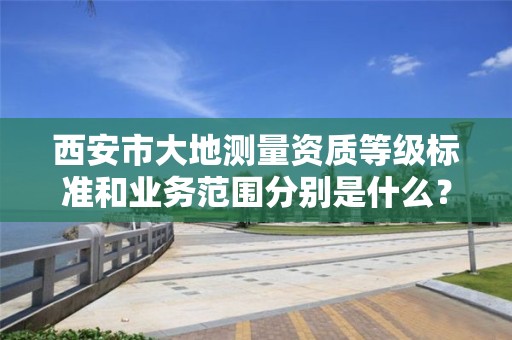 西安市大地测量资质等级标准和业务范围分别是什么?