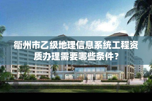 衢州市乙级地理信息系统工程资质办理需要哪些条件？