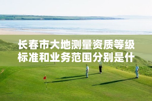 长春市大地测量资质等级标准和业务范围分别是什么?