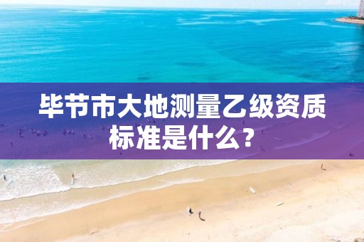 毕节市大地测量乙级资质标准是什么?