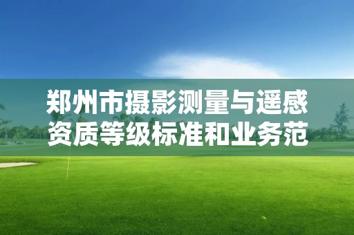 郑州市摄影测量与遥感资质等级标准和业务范围分别是什么?