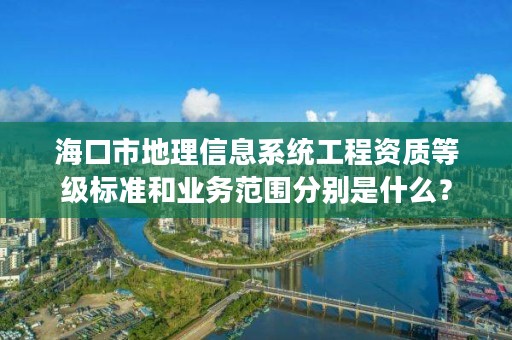 海口市地理信息系统工程资质等级标准和业务范围分别是什么?