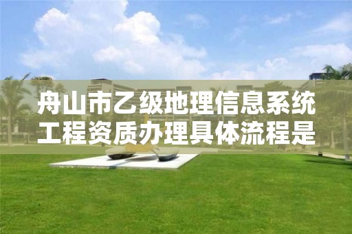 舟山市乙级地理信息系统工程资质办理具体流程是什么？
