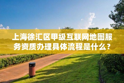 上海徐汇区甲级互联网地图服务资质办理具体流程是什么?