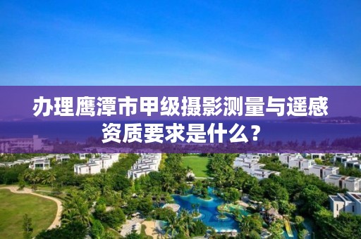 办理鹰潭市甲级摄影测量与遥感资质要求是什么?