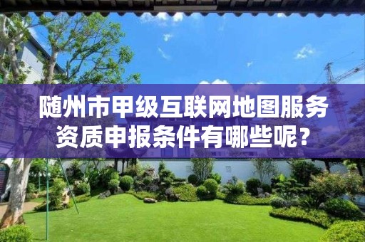 随州市甲级互联网地图服务资质申报条件有哪些呢?