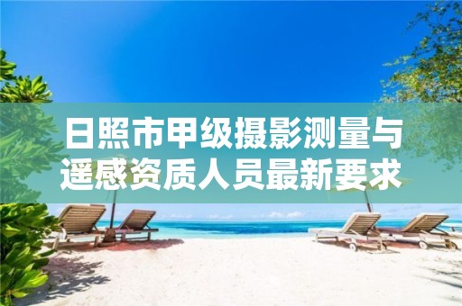 日照市甲级摄影测量与遥感资质人员最新要求是多少?