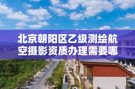 北京朝阳区乙级测绘航空摄影资质办理需要哪些条件?