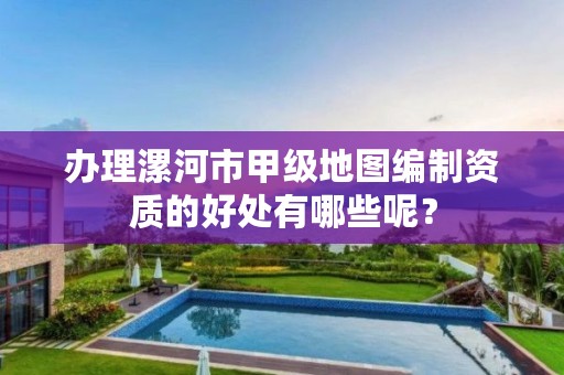 办理漯河市甲级地图编制资质的好处有哪些呢?