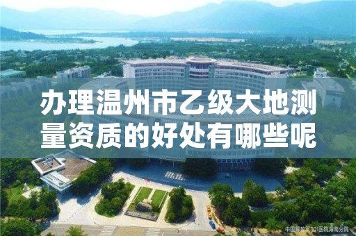 办理温州市乙级大地测量资质的好处有哪些呢？