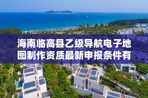 海南临高县乙级导航电子地图制作资质最新申报条件有哪些呢?