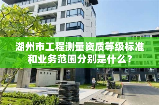 湖州市工程测量资质等级标准和业务范围分别是什么？