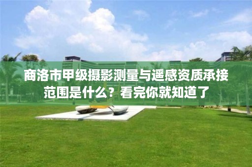 商洛市甲级摄影测量与遥感资质承接范围是什么?看完你就知道了