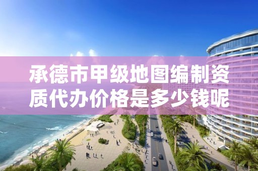 承德市甲级地图编制资质代办价格是多少钱呢?