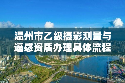 温州市乙级摄影测量与遥感资质办理具体流程是什么？