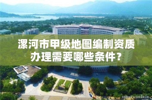 漯河市甲级地图编制资质办理需要哪些条件?