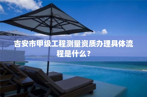 吉安市甲级工程测量资质办理具体流程是什么?