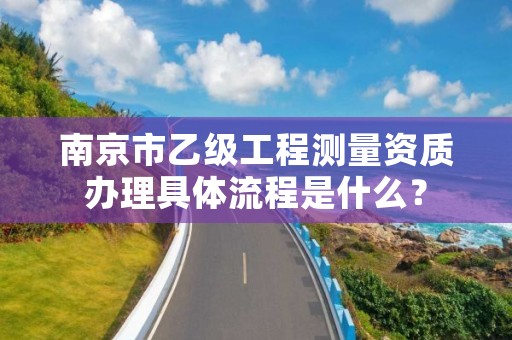 南京市乙级工程测量资质办理具体流程是什么?