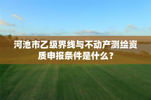 河池市乙级界线与不动产测绘资质申报条件是什么?