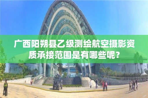 广西阳朔县乙级测绘航空摄影资质承接范围是有哪些呢?